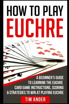 Come giocare a Euchre: Guida per principianti all'apprendimento del gioco di carte Euchre Istruzioni, punteggi e strategie per vincere a Euchre - How to Play Euchre: A Beginner's Guide to Learning the Euchre Card Game Instructions, Scoring & Strategies to Win at Playing Euchre