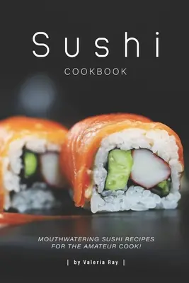 Ricettario del sushi: Ricette di sushi appetitose per il cuoco dilettante! - Sushi Cookbook: Mouthwatering Sushi Recipes for The Amateur Cook!
