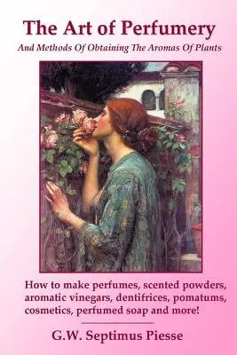L'arte della profumeria e i metodi per ottenere gli aromi delle piante: Come fare profumi, polveri profumate, aceti aromatici, dentifrici, pomatum, c - The Art of Perfumery and Methods of Obtaining the Aromas of Plants: How to make perfumes, scented powders, aromatic vinegars, dentifrices, pomatums, c