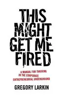 Questo potrebbe farmi licenziare: Un manuale per prosperare nel sottosuolo imprenditoriale aziendale - This Might Get Me Fired: A Manual for Thriving in the Corporate Entrepreneurial Underground