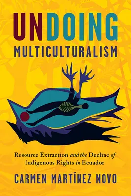 Annullare il multiculturalismo: Estrazione di risorse e diritti indigeni in Ecuador - Undoing Multiculturalism: Resource Extraction and Indigenous Rights in Ecuador