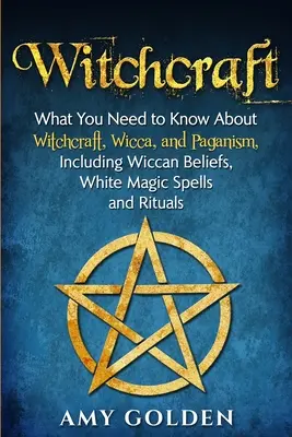 Stregoneria: Tutto quello che c'è da sapere sulla stregoneria, la wicca e il paganesimo, incluse le credenze wiccane, gli incantesimi di magia bianca e i rituali - Witchcraft: What You Need to Know About Witchcraft, Wicca, and Paganism, Including Wiccan Beliefs, White Magic Spells, and Rituals