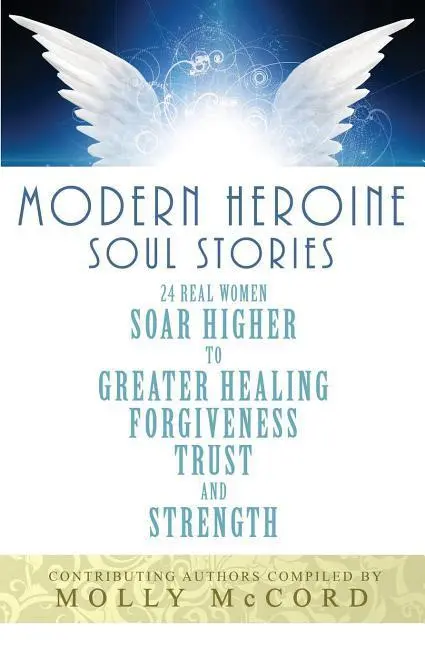 Storie dell'anima dell'eroina moderna: 24 donne reali si elevano verso una maggiore guarigione, perdono, fiducia e forza - Modern Heroine Soul Stories: 24 Real Women Soar Higher to Greater Healing, Forgiveness, Trust, and Strength