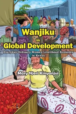 Wanjiku nello sviluppo globale: L'economia di sussistenza delle donne ordinarie di tutti i giorni in Kenya - Wanjiku in Global Development: Everyday Ordinary Women Livelihood Economy in Kenya