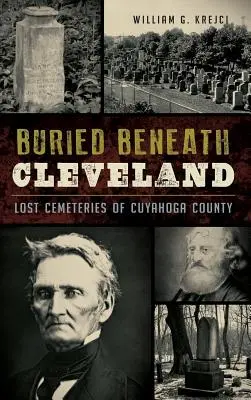 Sepolti sotto Cleveland: Cimiteri perduti della contea di Cuyahoga - Buried Beneath Cleveland: Lost Cemeteries of Cuyahoga County