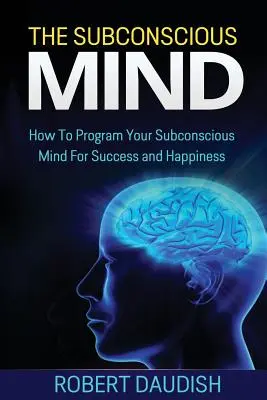 La mente subconscia: Come programmare la mente subconscia per il successo e la felicità - The Subconscious Mind: How To Program Your Subconscious Mind For Success and Happiness