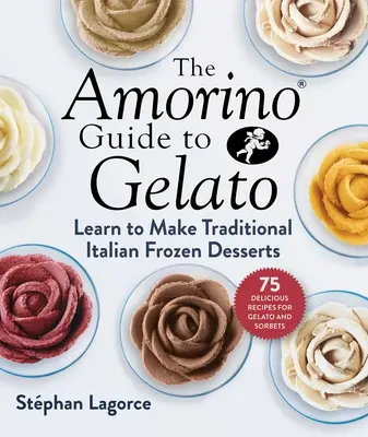 La Guida Amorino al Gelato: Imparare a fare i dolci della tradizione italiana - 75 ricette per gelati e sorbetti - The Amorino Guide to Gelato: Learn to Make Traditional Italian Desserts--75 Recipes for Gelato and Sorbets