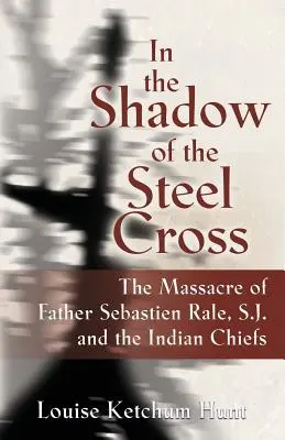 All'ombra della croce d'acciaio: : Il massacro di padre Sebastin Rle, S.J. e dei capi indiani - In the Shadow of the Steel Cross: : The Massacre of Father Sebastin Rle, S.J. and the Indian Chiefs