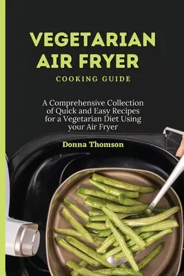 Guida alla cucina vegetariana con friggitrice ad aria: Una raccolta completa di ricette facili e veloci per una dieta vegetariana usando la friggitrice ad aria - Vegetarian Air Fryer Cooking Guide: A Comprehensive Collection of Quick and Easy Recipes for a Vegetarian Diet Using your Air Fryer