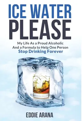 Acqua ghiacciata per favore: La mia vita da alcolista orgoglioso e la formula per aiutare una persona a smettere di bere per sempre - Ice Water Please: My Life As a Proud Alcoholic And a Formula to Help One Person Stop Drinking Forever