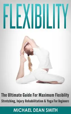 Flessibilità: La guida definitiva per la massima flessibilità - Stretching, riabilitazione dagli infortuni e yoga per principianti - Flexibility: The Ultimate Guide For Maximum Flexibility - Stretching, Injury Rehabilitation & Yoga For Beginners