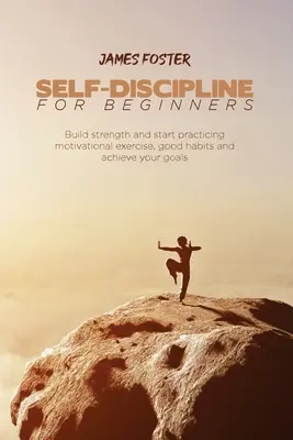Autodisciplina per principianti: Costruire la forza e iniziare a praticare l'esercizio motivazionale, le buone abitudini e raggiungere i propri obiettivi - Self-Discipline for Beginners: Build strength and start practicing motivational exercise, good habits and achieve your goals