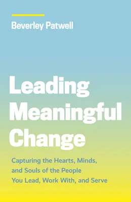 Guidare il cambiamento significativo: Catturare i cuori, le menti e le anime delle persone che si dirigono, lavorano e servono - Leading Meaningful Change: Capturing the Hearts, Minds, and Souls of the People You Lead, Work With, and Serve
