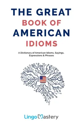 Il grande libro dei modi di dire americani: Un dizionario di modi di dire, espressioni e frasi americane - The Great Book of American Idioms: A Dictionary of American Idioms, Sayings, Expressions & Phrases