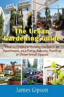 Guida al giardinaggio urbano: Come creare un giardino rigoglioso in un appartamento, su un patio, un balcone, un tetto o altri piccoli spazi - The Urban Gardening Guide: How to Create a Thriving Garden in an Apartment, on a Patio, Balcony, Rooftop or Other Small Spaces