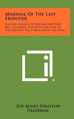 Maresciallo dell'ultima frontiera: Vita e servizi di William Matthew Bill, Tilghman, per cinquant'anni uno dei più grandi ufficiali di pace dell'Occidente - Marshal Of The Last Frontier: Life And Services Of William Matthew Bill, Tilghman, For Fifty Years One Of The Greatest Peace Officers Of The West