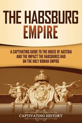 L'impero asburgico: Una guida accattivante alla Casa d'Austria e all'impatto che gli Asburgo ebbero sul Sacro Romano Impero - The Habsburg Empire: A Captivating Guide to the House of Austria and the Impact the Habsburgs Had on the Holy Roman Empire