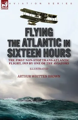 Volare sull'Atlantico in sedici ore: il primo volo transatlantico senza scalo, 1919 da uno degli aviatori - Flying the Atlantic in Sixteen Hours: the First Non-Stop Trans-Atlantic Flight, 1919 by One of the Aviators
