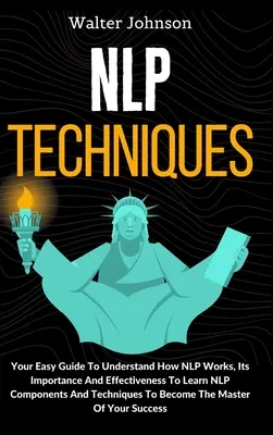 Tecniche di PNL: La tua guida facile per capire come funziona la PNL, la sua importanza e la sua efficacia Per imparare i componenti e le tecniche della PNL T - NLP Techniques: Your Easy Guide To Understand How NLP Works, Its Importance And Effectiveness To Learn NLP Components And Techniques T