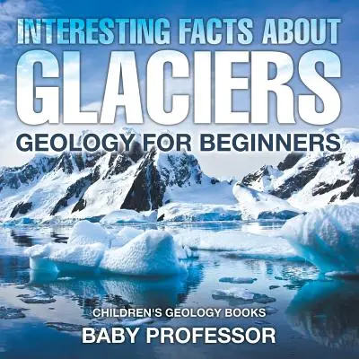 Fatti interessanti sui ghiacciai - Geologia per principianti - Libri di geologia per bambini - Interesting Facts About Glaciers - Geology for Beginners - Children's Geology Books