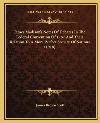 Gli appunti di James Madison sui dibattiti della Convenzione federale del 1787 e la loro relazione con una società più perfetta delle nazioni (1918) - James Madison's Notes of Debates in the Federal Convention of 1787 and Their Relation to a More Perfect Society of Nations (1918)