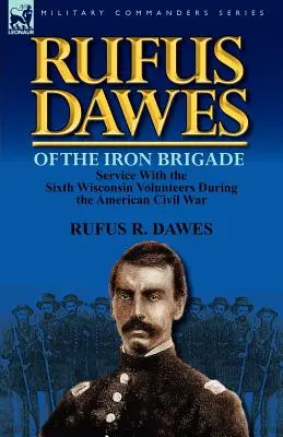 Rufus Dawes della Brigata di Ferro: Il servizio con i volontari del sesto Wisconsin durante la guerra civile americana - Rufus Dawes of the Iron Brigade: Service with the Sixth Wisconsin Volunteers During the American Civil War