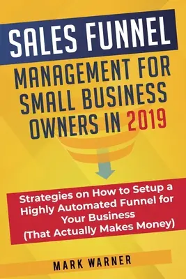 Gestione dell'imbuto di vendita per i proprietari di piccole imprese nel 2019: Strategie su come impostare un imbuto altamente automatizzato per la tua attività (che renda effettivamente - Sales Funnel Management for Small Business Owners in 2019: Strategies on How to Setup a Highly Automated Funnel for Your Business (That Actually Makes