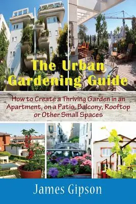 Guida al giardinaggio urbano: Come creare un giardino rigoglioso in un appartamento, su un patio, un balcone, un tetto o altri piccoli spazi - The Urban Gardening Guide: How to Create a Thriving Garden in an Apartment, on a Patio, Balcony, Rooftop or Other Small Spaces
