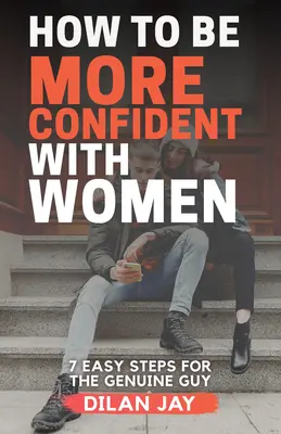 Come essere più sicuri di sé con le donne: 7 semplici passi per un ragazzo genuino - How to Be More Confident with Women: 7 Easy Steps for the Genuine Guy