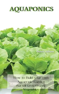 Acquaponica: Come costruire il proprio orto acquaponico per coltivare ortaggi biologici - Aquaponics: How to Build your own Aquaponic Garden that will Grow Organic Vegetables