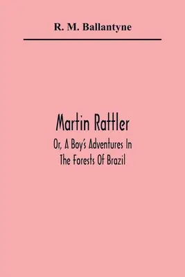 Martin Rattler; O, Le avventure di un ragazzo nelle foreste del Brasile - Martin Rattler; Or, A Boy'S Adventures In The Forests Of Brazil