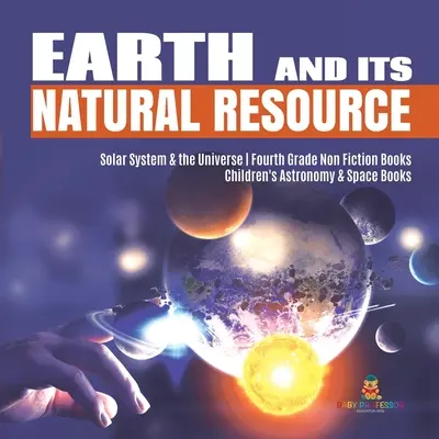 La Terra e le sue risorse naturali Sistema solare e universo Libri di saggistica di quarta elementare Libri di astronomia e spazio per bambini - Earth and Its Natural Resource Solar System & the Universe Fourth Grade Non Fiction Books Children's Astronomy & Space Books