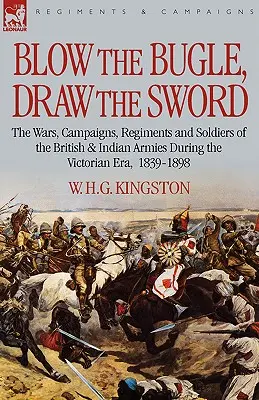 Blow the Bugle, Draw the Sword: The Wars, Campaigns, Regiments and Soldiers of the British & Indian Armies during the Victorian Era, 1839-1898 - Blow the Bugle, Draw the Sword: The Wars, Campaigns, Regiments and Soldiers of the British & Indian Armies During the Victorian Era, 1839-1898