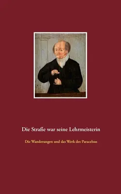 Die Strae war seine Lehrmeisterin: le escursioni e il lavoro di Paracelso - Die Strae war seine Lehrmeisterin: Die Wanderungen und das Werk des Paracelsus
