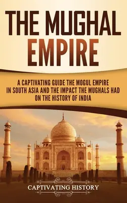 L'impero Moghul: Una guida accattivante all'impero Moghul in Asia meridionale e all'impatto che i Moghul hanno avuto sulla storia dell'India - The Mughal Empire: A Captivating Guide to the Mughal Empire in South Asia and the Impact the Mughals Had on the History of India