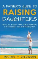 Guida del padre all'educazione delle figlie: Come aumentare l'autostima, l'immagine di sé e il rispetto per se stesse - A Father's Guide to Raising Daughters: How to Boost Her Self-Esteem, Self-Image and Self-Respect