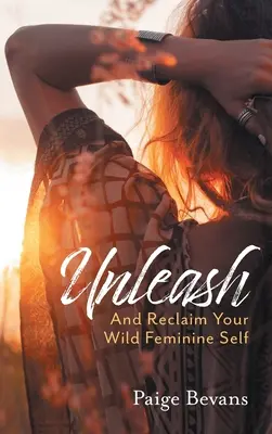 Scatenati: E recupera il tuo selvaggio io femminile - Unleash: And Reclaim Your Wild Feminine Self