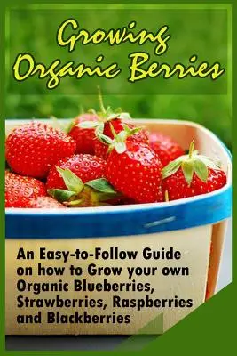 Coltivare bacche biologiche: Una guida facile da seguire su come coltivare mirtilli, fragole, lamponi e more biologici. - Growing Organic Berries: An Easy-to-Follow Guide on how to Grow your own Organic Blueberries, Strawberries, Raspberries and Blackberries