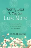 Preoccuparsi di meno per vivere di più: Modi sorprendenti e semplici per provare più pace, gioia ed energia - Worry Less So You Can Live More: Surprising, Simple Ways to Feel More Peace, Joy, and Energy