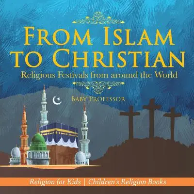 Dall'Islam al Cristianesimo - Feste religiose di tutto il mondo - Religione per bambini - Libri di religione per bambini - From Islam to Christian - Religious Festivals from around the World - Religion for Kids - Children's Religion Books