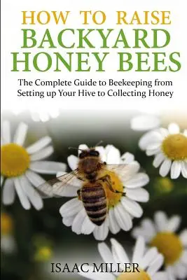 Come allevare le api da cortile: La guida completa all'apicoltura, dalla creazione dell'arnia alla raccolta del miele - How to Raise Backyard Honey Bees: The Complete Guide to Beekeeping from Setting up Your Hive to Collecting Honey