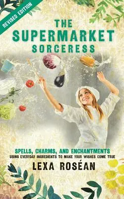 La maga del supermercato: Incantesimi, incantesimi e incantesimi con ingredienti di uso comune per realizzare i vostri desideri - The Supermarket Sorceress: Spells, Charms, and Enchantments Using Everyday Ingredients to Make Your Wishes Come True