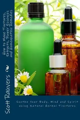 Come preparare tinture, estratti, essenze floreali e rimedi omeopatici: Come lenire il corpo, la mente e lo spirito con le tinture di erbe naturali - How to Make Tinctures, Extracts, Flower Essences and Homeopathic Remedies: Soothe Your Body, Mind and Spirit using Natural Herbal Tinctures