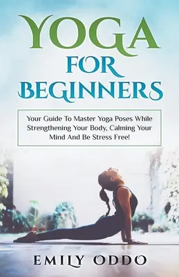 Yoga: per principianti: La tua guida per padroneggiare le posizioni yoga rafforzando il corpo, calmando la mente e liberandoti dallo stress! - Yoga: For Beginners: Your Guide To Master Yoga Poses While Strengthening Your Body, Calming Your Mind And Be Stress Free!