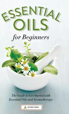 Oli essenziali per principianti: La guida per iniziare con gli oli essenziali e l'aromaterapia - Essential Oils for Beginners: The Guide to Get Started with Essential Oils and Aromatherapy