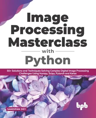 Masterclass di elaborazione delle immagini con Python: Oltre 50 soluzioni e tecniche per risolvere le sfide più complesse dell'elaborazione digitale delle immagini utilizzando Numpy, Scipy e Pytorch - Image Processing Masterclass with Python: 50+ Solutions and Techniques Solving Complex Digital Image Processing Challenges Using Numpy, Scipy, Pytorch