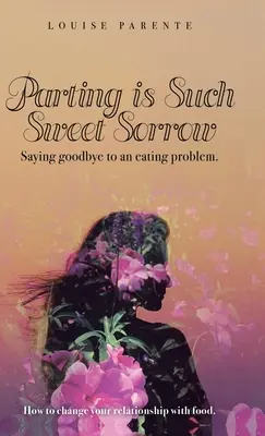 La separazione è un dolore così dolce: Dire addio a un problema alimentare: come cambiare il proprio rapporto con il cibo - Parting Is Such Sweet Sorrow: Saying Goodbye to an Eating Problem: How to Change Your Relationship with Food