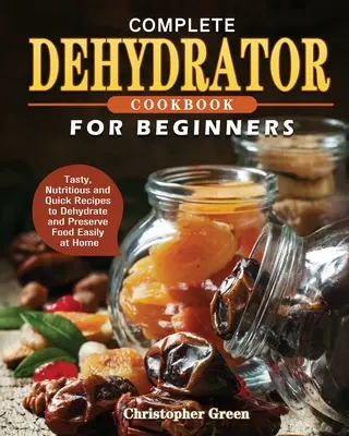 Ricettario completo del disidratatore per principianti: Ricette gustose, nutrienti e veloci per disidratare e conservare facilmente gli alimenti a casa propria - Complete Dehydrator Cookbook for Beginners: Tasty, Nutritious and Quick Recipes to Dehydrate and Preserve Food Easily at Home
