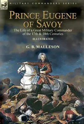 Il principe Eugenio di Savoia: vita di un grande comandante militare del XVII e XVIII secolo - Prince Eugene of Savoy: the Life of a Great Military Commander of the 17th & 18th Centuries