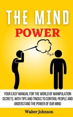 Il potere della mente: Il vostro manuale facile per il mondo dei segreti della manipolazione, con suggerimenti e trucchi per controllare le persone e capire il potere - The Mind Power: Your Easy Manual For The World of Manipulation Secrets, With Tips and Tricks To Control People And Understand the Powe
